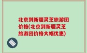 北京到新疆灵芝旅游团价格(北京到新疆灵芝旅游团价格大幅优惠)