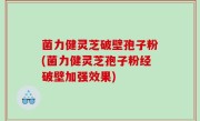 菌力健灵芝破壁孢子粉(菌力健灵芝孢子粉经破壁加强效果)