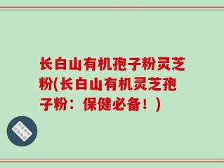 长白山有机孢子粉灵芝粉(长白山有机灵芝孢子粉：保健必备！)