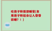 吃孢子粉很想睡觉(食用孢子粉后会让人昏昏欲睡？！)