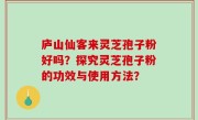 庐山仙客来灵芝孢子粉好吗？探究灵芝孢子粉的功效与使用方法？