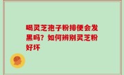 喝灵芝孢子粉排便会发黑吗？如何辨别灵芝粉好坏