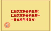 仁和灵芝丹参枸杞茶(仁和灵芝丹参枸杞茶——补充精气神良方)