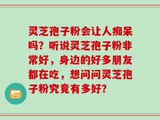 灵芝孢子粉会让人痴呆吗？听说灵芝孢子粉非常好，身边的好多朋友都在吃，想问问灵芝孢子粉究竟有多好？