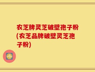 农芝牌灵芝破壁孢子粉(农芝品牌破壁灵芝孢子粉)