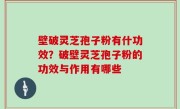 壁破灵芝孢子粉有什功效？破壁灵芝孢子粉的功效与作用有哪些
