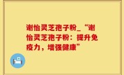 谢怡灵芝孢子粉_“谢怡灵芝孢子粉：提升免疫力，增强健康”