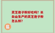 灵芝孢子粉好吃吗？长白山生产的灵芝孢子粉怎么样？