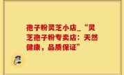 孢子粉灵芝小店_“灵芝孢子粉专卖店：天然健康，品质保证”