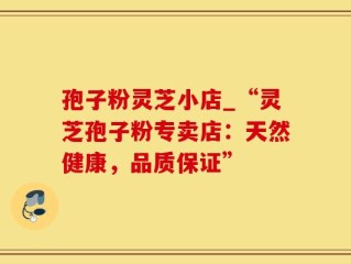 孢子粉灵芝小店_“灵芝孢子粉专卖店：天然健康，品质保证”