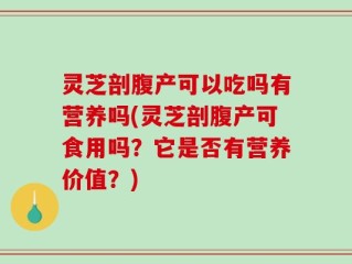 灵芝剖腹产可以吃吗有营养吗(灵芝剖腹产可食用吗？它是否有营养价值？)