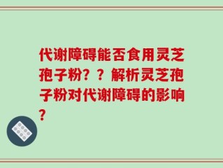 代谢障碍能否食用灵芝孢子粉？？解析灵芝孢子粉对代谢障碍的影响？