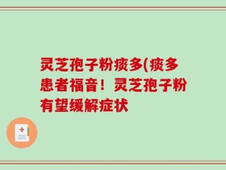 灵芝孢子粉痰多(痰多患者福音！灵芝孢子粉有望缓解症状