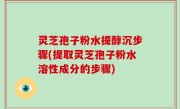 灵芝孢子粉水提醇沉步骤(提取灵芝孢子粉水溶性成分的步骤)