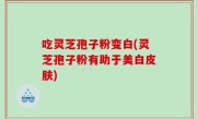 吃灵芝孢子粉变白(灵芝孢子粉有助于美白皮肤)
