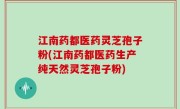 江南药都医药灵芝孢子粉(江南药都医药生产纯天然灵芝孢子粉)
