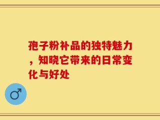 孢子粉补品的独特魅力，知晓它带来的日常变化与好处