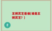 王博灵芝是谁(谁是王博灵芝？)