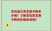 芝钰浙江灵芝孢子粉多少钱？了解芝钰灵芝孢子粉的价格及功效？