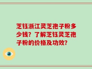 芝钰浙江灵芝孢子粉多少钱？了解芝钰灵芝孢子粉的价格及功效？