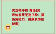 灵芝孢子粉 寿仙谷(寿仙谷灵芝孢子粉：提高免疫力，健康长寿的秘密)