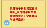 灵芝孢子粉和灵芝直接磨粉_灵芝孢子粉与直接磨粉灵芝：全面比较与选择指南)