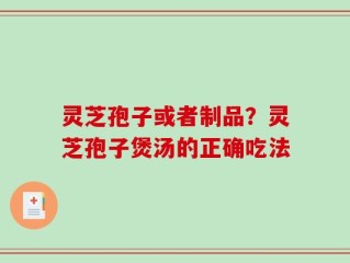 灵芝孢子或者制品？灵芝孢子煲汤的正确吃法