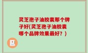 灵芝孢子油胶囊那个牌子好(灵芝孢子油胶囊哪个品牌效果最好？)