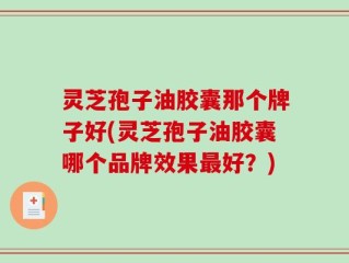 灵芝孢子油胶囊那个牌子好(灵芝孢子油胶囊哪个品牌效果最好？)