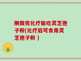 刚做完化疗能吃灵芝孢子粉(化疗后可食用灵芝孢子粉 )