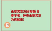 虫草灵芝冻龄青春(青春不老，神奇虫草灵芝为你解密)