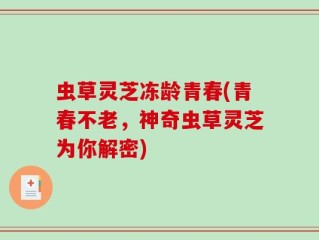 虫草灵芝冻龄青春(青春不老，神奇虫草灵芝为你解密)
