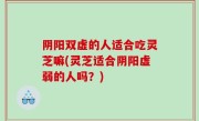 阴阳双虚的人适合吃灵芝嘛(灵芝适合阴阳虚弱的人吗？)