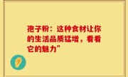 孢子粉：这种食材让你的生活品质猛增，看看它的魅力”