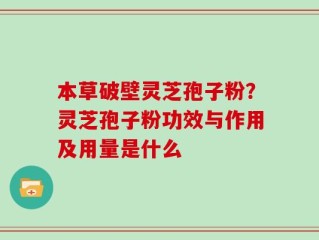 本草破壁灵芝孢子粉？灵芝孢子粉功效与作用及用量是什么