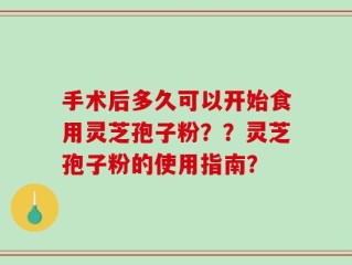手术后多久可以开始食用灵芝孢子粉？？灵芝孢子粉的使用指南？