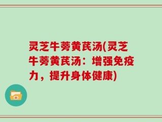 灵芝牛蒡黄芪汤(灵芝牛蒡黄芪汤：增强免疫力，提升身体健康)
