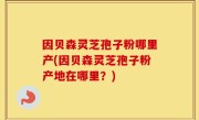 因贝森灵芝孢子粉哪里产(因贝森灵芝孢子粉产地在哪里？)