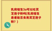 乳房增生3a可以吃灵芝孢子粉吗(乳房增生患者能否食用灵芝孢子粉？)