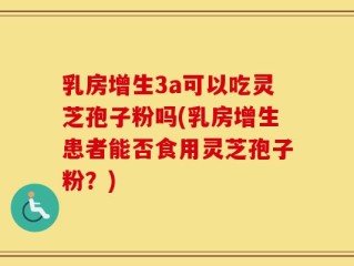 乳房增生3a可以吃灵芝孢子粉吗(乳房增生患者能否食用灵芝孢子粉？)