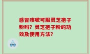 感冒咳嗽可服灵芝孢子粉吗？灵芝孢子粉的功效及使用方法？