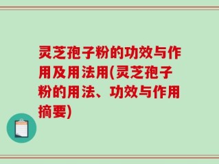 灵芝孢子粉的功效与作用及用法用(灵芝孢子粉的用法、功效与作用摘要)