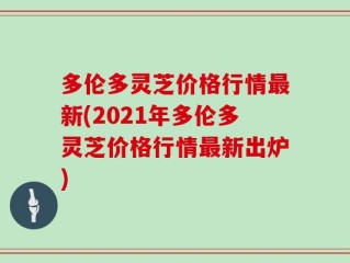 多伦多灵芝价格行情最新(2021年多伦多灵芝价格行情最新出炉)