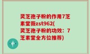 灵芝孢子粉的作用7芝素堂薇zst962(灵芝孢子粉的功效：7芝素堂全方位推荐)