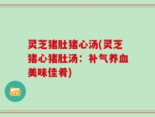 灵芝猪肚猪心汤(灵芝猪心猪肚汤：补气养血美味佳肴)