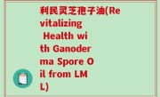 利民灵芝孢子油(Revitalizing Health with Ganoderma Spore Oil from LML)