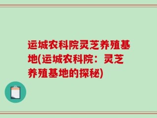 运城农科院灵芝养殖基地(运城农科院：灵芝养殖基地的探秘)