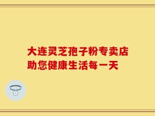 大连灵芝孢子粉专卖店助您健康生活每一天