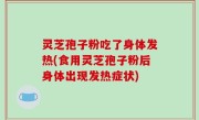 灵芝孢子粉吃了身体发热(食用灵芝孢子粉后身体出现发热症状)