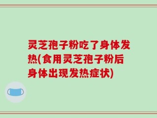 灵芝孢子粉吃了身体发热(食用灵芝孢子粉后身体出现发热症状)